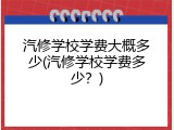 汽修学校学费大概多少(汽修学校学费多少？)