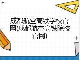 成都航空高铁学校官网(成都航空高铁院校官网)