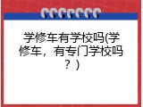 学修车有学校吗(学修车，有专门学校吗？)
