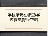 学校厨师在哪里(学校食堂厨师位置)