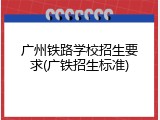 广州铁路学校招生要求(广铁招生标准)