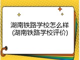 湖南铁路学校怎么样(湖南铁路学校评价)