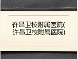 许昌卫校附属医院(许昌卫校附属医院)