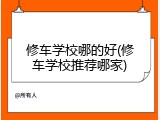 修车学校哪的好(修车学校推荐哪家)