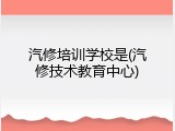 汽修培训学校是(汽修技术教育中心)