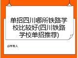 单招四川哪所铁路学校比较好(四川铁路学校单招推荐)