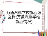 万通汽修学校就业怎么样(万通汽修学校就业情况)