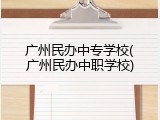 广州民办中专学校(广州民办中职学校)