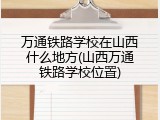万通铁路学校在山西什么地方(山西万通铁路学校位置)