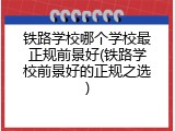 铁路学校哪个学校最正规前景好(铁路学校前景好的正规之选)