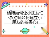 幼师如何让小朋友怕你(幼师如何建立小朋友的敬畏心)