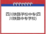 四川铁路学校中专(四川铁路中专学校)