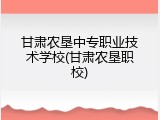 甘肃农垦中专职业技术学校(甘肃农垦职校)