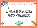 幼师就业怎么样(幼儿教师职业前景)