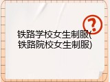 铁路学校女生制服(铁路院校女生制服)