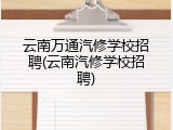 云南万通汽修学校招聘(云南汽修学校招聘)