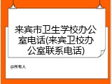 来宾市卫生学校办公室电话(来宾卫校办公室联系电话)