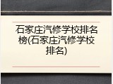 石家庄汽修学校排名榜(石家庄汽修学校排名)