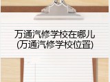 万通汽修学校在哪儿(万通汽修学校位置)