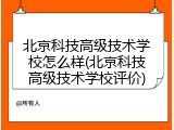 北京科技高级技术学校怎么样(北京科技高级技术学校评价)
