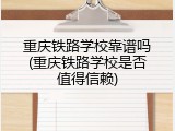 重庆铁路学校靠谱吗(重庆铁路学校是否值得信赖)