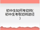 初中生如何考幼师(初中生考取幼师途径)