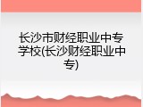 长沙市财经职业中专学校(长沙财经职业中专)