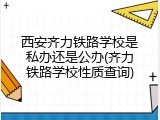 西安齐力铁路学校是私办还是公办(齐力铁路学校性质查询)