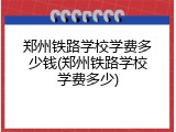 郑州铁路学校学费多少钱(郑州铁路学校学费多少)