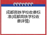成都高铁学校收费标准(成都高铁学校收费详情)
