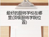 最好的厨师学校在哪里(顶级厨师学院位置)