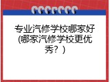 专业汽修学校哪家好(哪家汽修学校更优秀？)