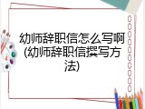 幼师辞职信怎么写啊(幼师辞职信撰写方法)