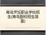 青岛烹饪职业学校招生(青岛厨校招生简章)