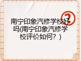 南宁印象汽修学校好吗(南宁印象汽修学校评价如何？)