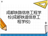 成都铁路信息工程学校(成都铁道信息工程学校)