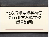 北方汽修专修学校怎么样(北方汽修学校质量如何)