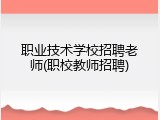 职业技术学校招聘老师(职校教师招聘)