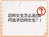 幼师女生怎么追(如何追求幼师女生？)