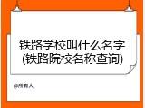 铁路学校叫什么名字(铁路院校名称查询)