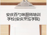 安庆百勺味厨师培训学校(安庆烹饪学院)