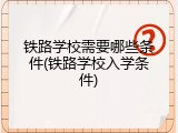 铁路学校需要哪些条件(铁路学校入学条件)