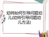 幼师如何引导问题幼儿(幼师引导问题幼儿方法)