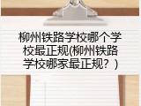 柳州铁路学校哪个学校最正规(柳州铁路学校哪家最正规？)