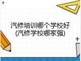 汽修培训哪个学校好(汽修学校哪家强)