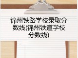 锦州铁路学校录取分数线(锦州铁道学校分数线)