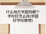 什么地方学厨师哪个学校好怎么样(学厨好学校推荐)