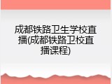 成都铁路卫生学校直播(成都铁路卫校直播课程)
