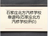 石家庄北方汽修学校靠谱吗(石家庄北方汽修学校评价)