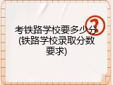 考铁路学校要多少分(铁路学校录取分数要求)
